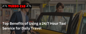 Top Benefits of Using a 24/7 Taxi Service for Daily Travel