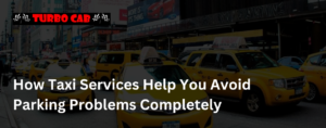 How Taxi Services Help You Avoid Parking Problems Completely